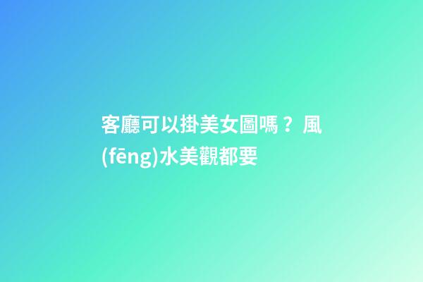 客廳可以掛美女圖嗎？風(fēng)水美觀都要